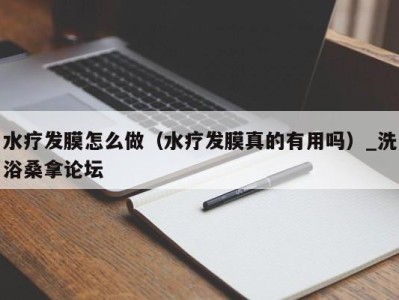 杭州水疗发膜怎么做（水疗发膜真的有用吗）_洗浴桑拿论坛