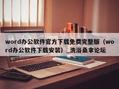 杭州word办公软件官方下载免费完整版（word办公软件下载安装）_洗浴桑拿论坛