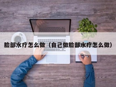 杭州脸部水疗怎么做（自己做脸部水疗怎么做）