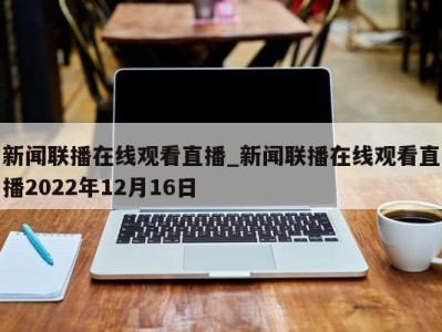 杭州新闻联播在线观看直播_新闻联播在线观看直播2022年12月16日 