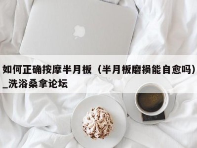 杭州如何正确按摩半月板（半月板磨损能自愈吗）_洗浴桑拿论坛