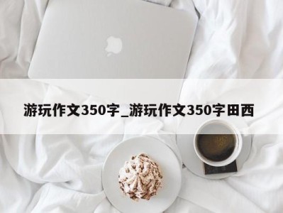 杭州游玩作文350字_游玩作文350字田西 