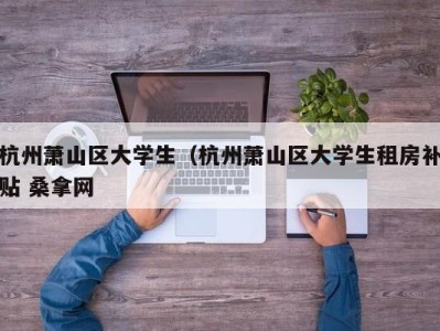 杭州萧山区大学生（杭州萧山区大学生租房补贴 桑拿网