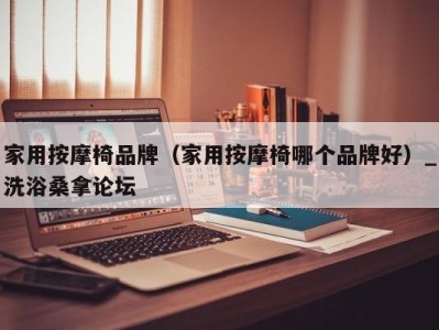 杭州家用按摩椅品牌（家用按摩椅哪个品牌好）_洗浴桑拿论坛