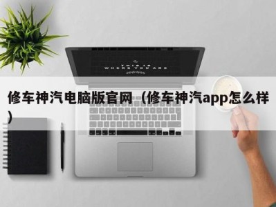 杭州修车神汽电脑版官网（修车神汽app怎么样）