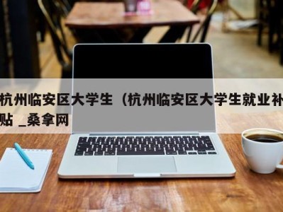 杭州临安区大学生（杭州临安区大学生就业补贴 _桑拿网