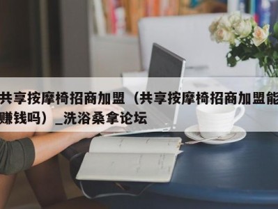 杭州共享按摩椅招商加盟（共享按摩椅招商加盟能赚钱吗）_洗浴桑拿论坛