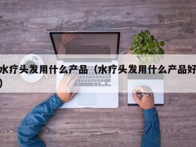 杭州水疗头发用什么产品（水疗头发用什么产品好）