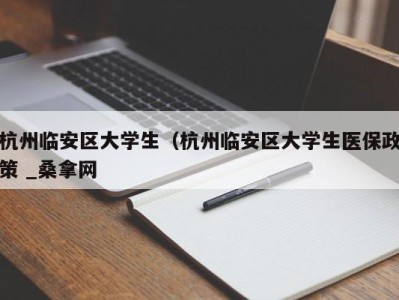 杭州临安区大学生（杭州临安区大学生医保政策 _桑拿网