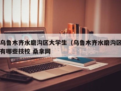 杭州乌鲁木齐水磨沟区大学生（乌鲁木齐水磨沟区有哪些技校 桑拿网