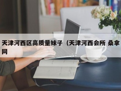 杭州天津河西区高质量妹子（天津河西会所 桑拿网