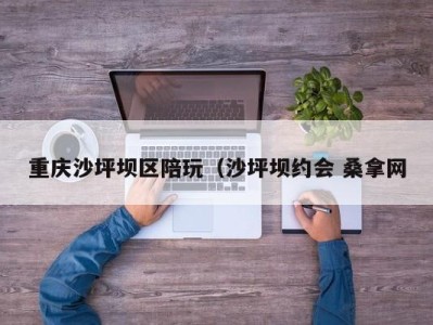 杭州重庆沙坪坝区陪玩（沙坪坝约会 桑拿网