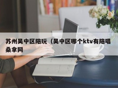 杭州苏州吴中区陪玩（吴中区哪个ktv有陪唱 桑拿网