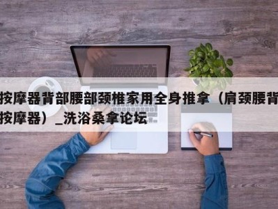 杭州按摩器背部腰部颈椎家用全身推拿（肩颈腰背按摩器）_洗浴桑拿论坛