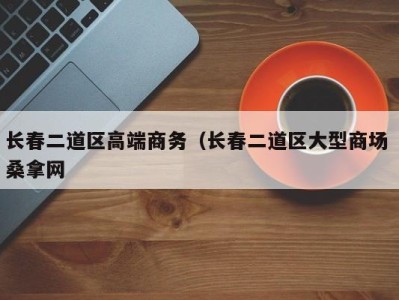 杭州长春二道区高端商务（长春二道区大型商场 桑拿网