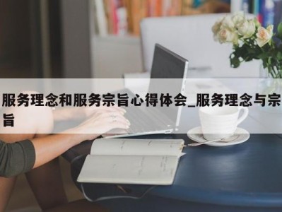 杭州服务理念和服务宗旨心得体会_服务理念与宗旨 