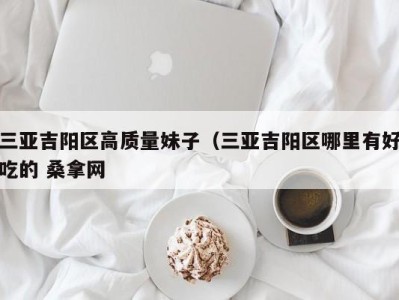 杭州三亚吉阳区高质量妹子（三亚吉阳区哪里有好吃的 桑拿网