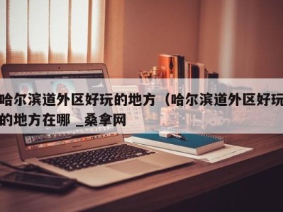 杭州哈尔滨道外区好玩的地方（哈尔滨道外区好玩的地方在哪 _桑拿网