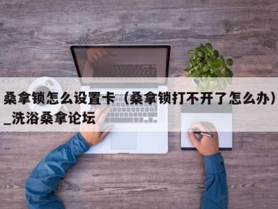 杭州桑拿锁怎么设置卡（桑拿锁打不开了怎么办）_洗浴桑拿论坛