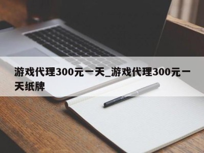 杭州游戏代理300元一天_游戏代理300元一天纸牌 