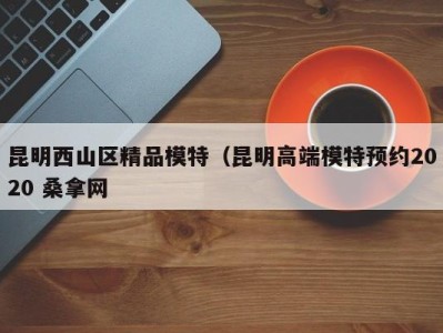 杭州昆明西山区精品模特（昆明高端模特预约2020 桑拿网