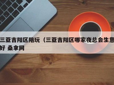 杭州三亚吉阳区陪玩（三亚吉阳区哪家夜总会生意好 桑拿网