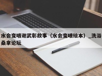 杭州水会变哦谢武彰故事（水会变哦绘本）_洗浴桑拿论坛