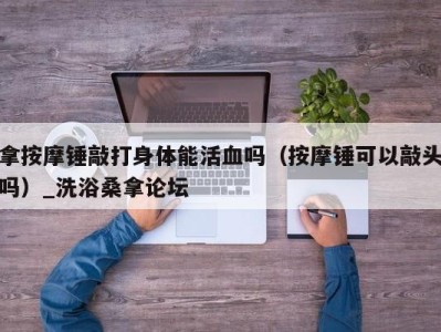 杭州拿按摩锤敲打身体能活血吗（按摩锤可以敲头吗）_洗浴桑拿论坛