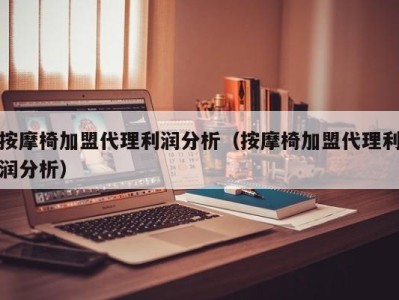 杭州按摩椅加盟代理利润分析（按摩椅加盟代理利润分析）