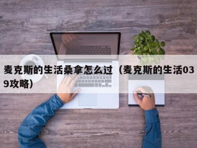 杭州麦克斯的生活桑拿怎么过（麦克斯的生活039攻略）