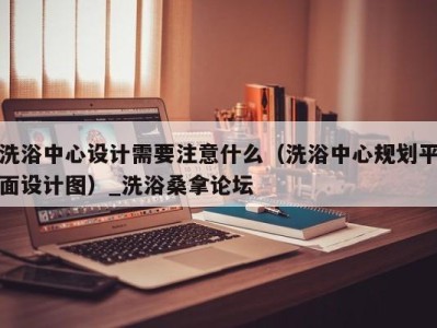 杭州洗浴中心设计需要注意什么（洗浴中心规划平面设计图）_洗浴桑拿论坛