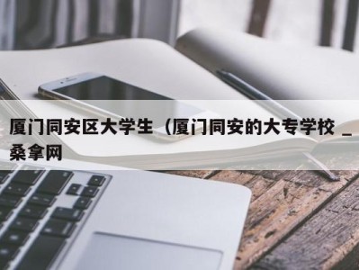 杭州厦门同安区大学生（厦门同安的大专学校 _桑拿网