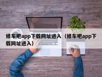 杭州修车吧app下载网址进入（修车吧app下载网址进入）