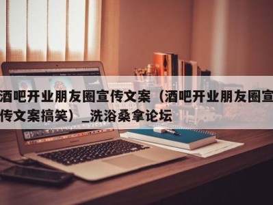 杭州酒吧开业朋友圈宣传文案（酒吧开业朋友圈宣传文案搞笑）_洗浴桑拿论坛