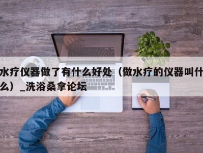 杭州水疗仪器做了有什么好处（做水疗的仪器叫什么）_洗浴桑拿论坛