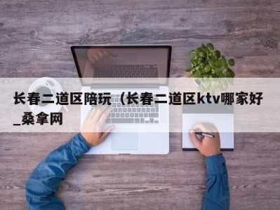 杭州长春二道区陪玩（长春二道区ktv哪家好 _桑拿网