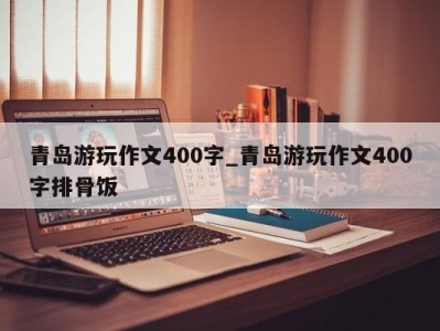 杭州青岛游玩作文400字_青岛游玩作文400字排骨饭 