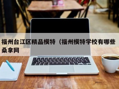 杭州福州台江区精品模特（福州模特学校有哪些 桑拿网