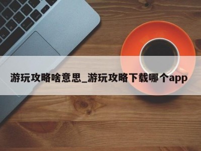 杭州游玩攻略啥意思_游玩攻略下载哪个app 