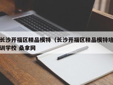 杭州长沙开福区精品模特（长沙开福区精品模特培训学校 桑拿网