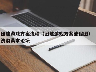 杭州团建游戏方案流程（团建游戏方案流程图）_洗浴桑拿论坛