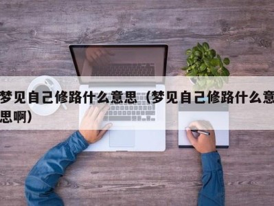 杭州梦见自己修路什么意思（梦见自己修路什么意思啊）