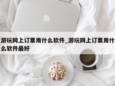 杭州游玩网上订票用什么软件_游玩网上订票用什么软件最好 