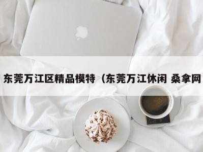 杭州东莞万江区精品模特（东莞万江休闲 桑拿网