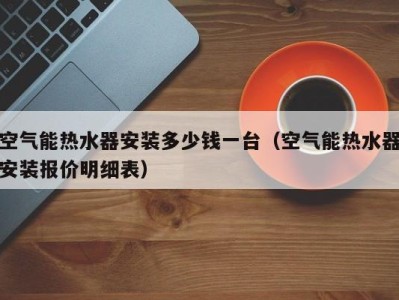 杭州空气能热水器安装多少钱一台（空气能热水器安装报价明细表）