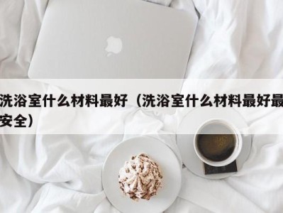 杭州洗浴室什么材料最好（洗浴室什么材料最好最安全）