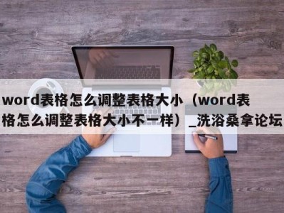 杭州word表格怎么调整表格大小（word表格怎么调整表格大小不一样）_洗浴桑拿论坛