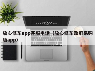 杭州放心修车app客服电话（放心修车政府采购版app）