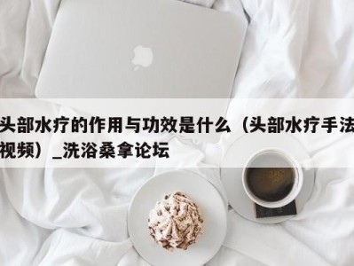 杭州头部水疗的作用与功效是什么（头部水疗手法视频）_洗浴桑拿论坛