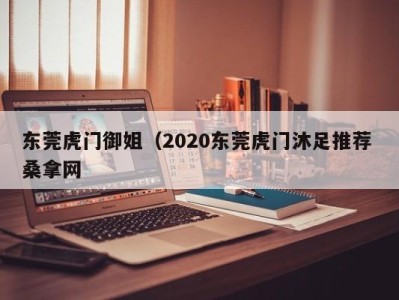 杭州东莞虎门御姐（2020东莞虎门沐足推荐 桑拿网